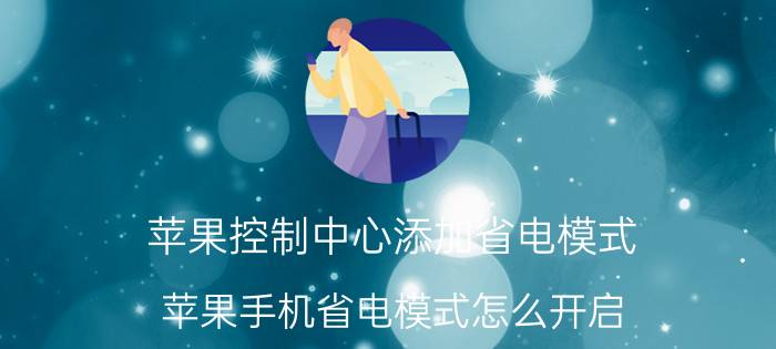 苹果控制中心添加省电模式 苹果手机省电模式怎么开启？